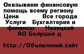 Оказываем финансовую помощь всему региону › Цена ­ 1 111 - Все города Услуги » Бухгалтерия и финансы   . Ненецкий АО,Белушье д.